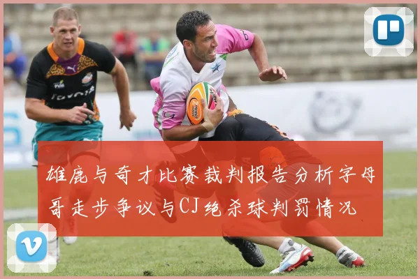 雄鹿与奇才比赛裁判报告分析字母哥走步争议与CJ绝杀球判罚情况