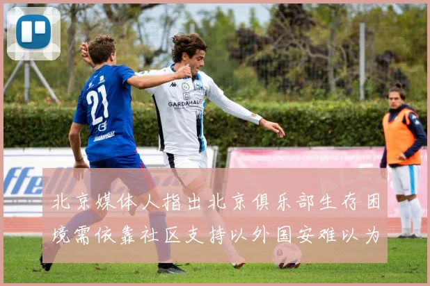 北京媒体人指出北京俱乐部生存困境需依靠社区支持以外国安难以为继