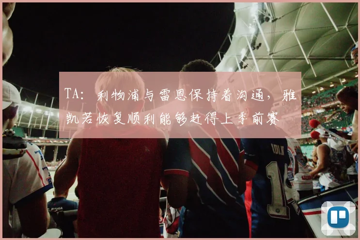 TA：利物浦与雷恩保持着沟通，雅凯若恢复顺利能够赶得上季前赛