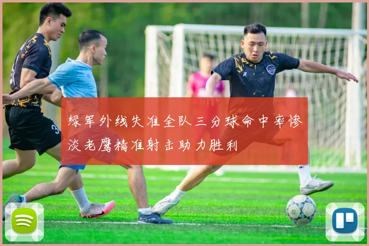 绿军外线失准全队三分球命中率惨淡老鹰精准射击助力胜利