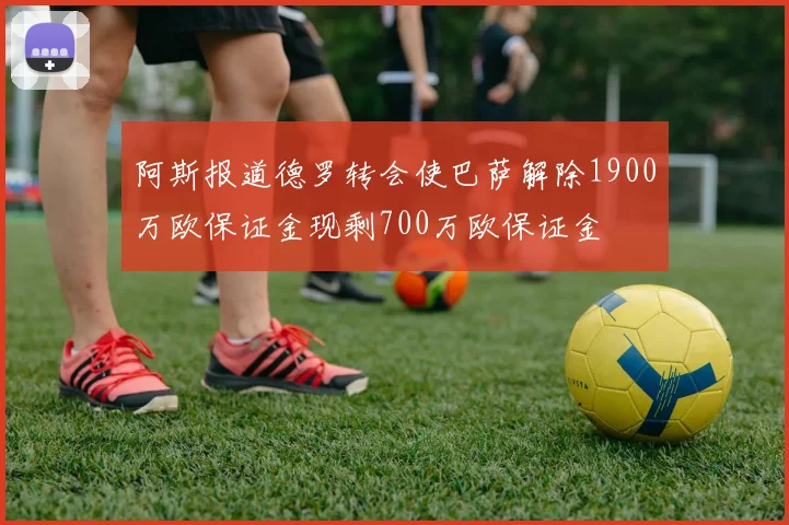 阿斯报道德罗转会使巴萨解除1900万欧保证金现剩700万欧保证金