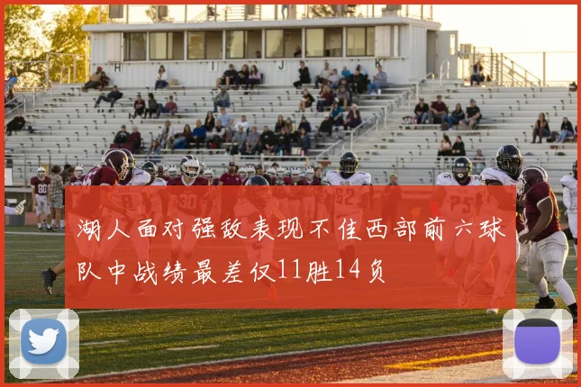 湖人面对强敌表现不佳西部前六球队中战绩最差仅11胜14负