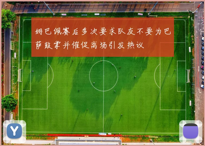 姆巴佩赛后多次要求队友不要为巴萨鼓掌并催促离场引发热议