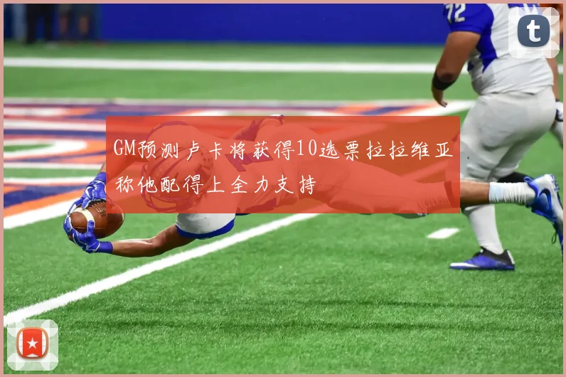 GM预测卢卡将获得10选票拉拉维亚称他配得上全力支持