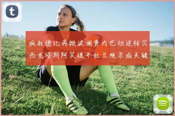 疯狂德比再掀波澜费内巴切逆转贝西克塔斯阿笑追平杜兰绝杀成关键
