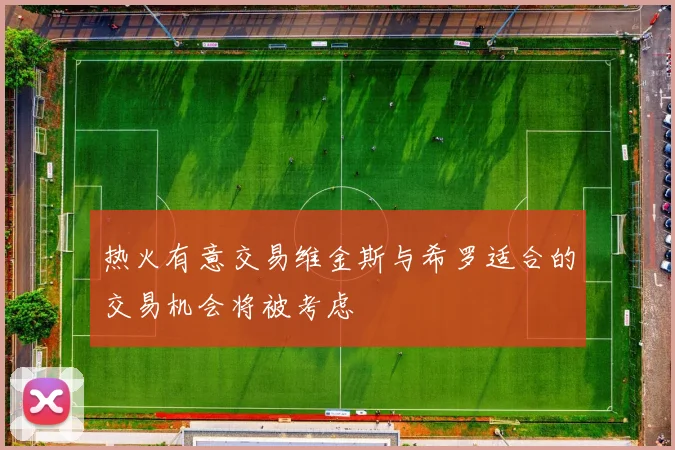 热火有意交易维金斯与希罗适合的交易机会将被考虑
