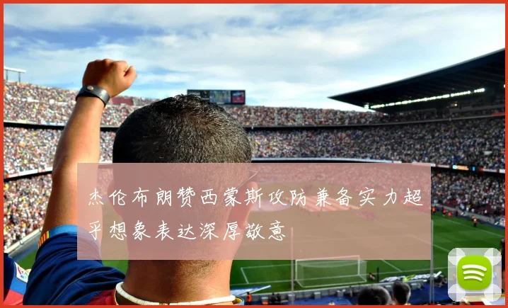 杰伦布朗赞西蒙斯攻防兼备实力超乎想象表达深厚敬意