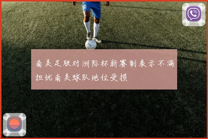 南美足联对洲际杯新赛制表示不满担忧南美球队地位受损