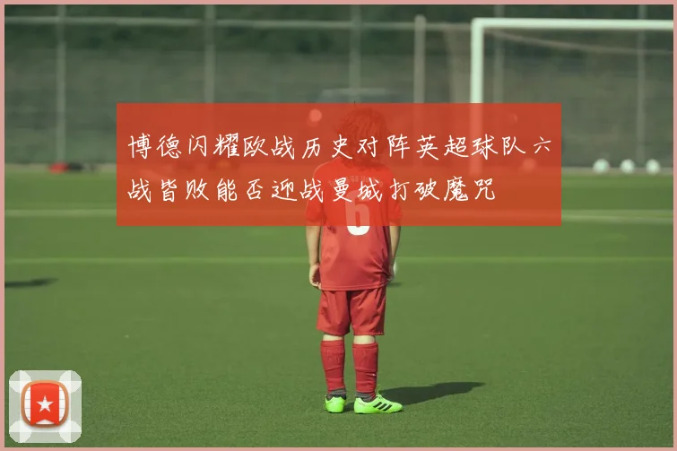 博德闪耀欧战历史对阵英超球队六战皆败能否迎战曼城打破魔咒