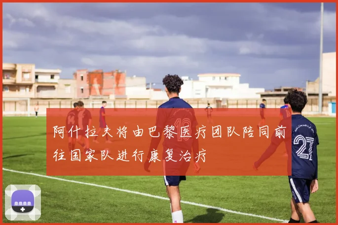 阿什拉夫将由巴黎医疗团队陪同前往国家队进行康复治疗