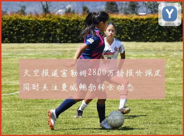 天空报道富勒姆2800万镑报价佩皮同时关注曼城鲍勃转会动态