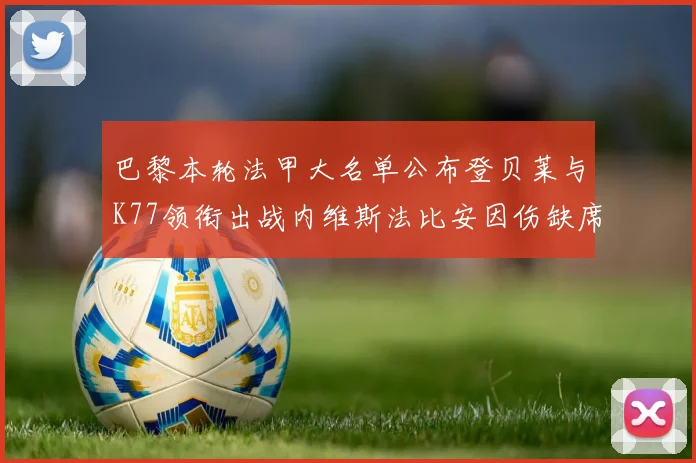 巴黎本轮法甲大名单公布登贝莱与K77领衔出战内维斯法比安因伤缺席