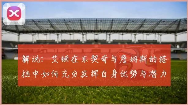解说：艾顿在东契奇与詹姆斯的搭档中如何充分发挥自身优势与潜力