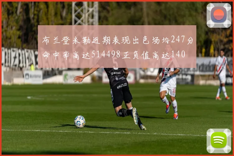 布兰登米勒近期表现出色场均247分命中率高达514498正负值高达140