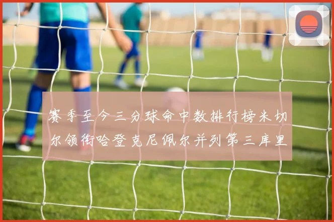 赛季至今三分球命中数排行榜米切尔领衔哈登克尼佩尔并列第三库里位列第六