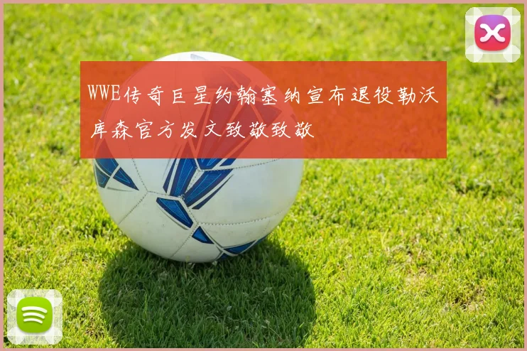 WWE传奇巨星约翰塞纳宣布退役勒沃库森官方发文致敬致敬