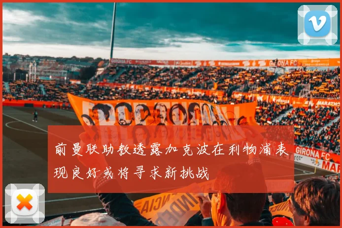 前曼联助教透露加克波在利物浦表现良好或将寻求新挑战