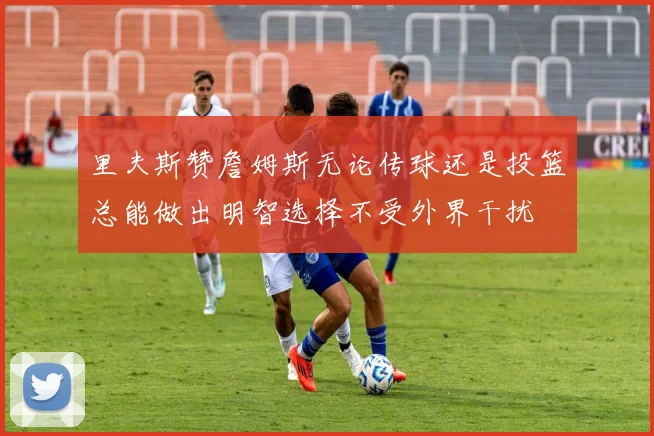 里夫斯赞詹姆斯无论传球还是投篮总能做出明智选择不受外界干扰