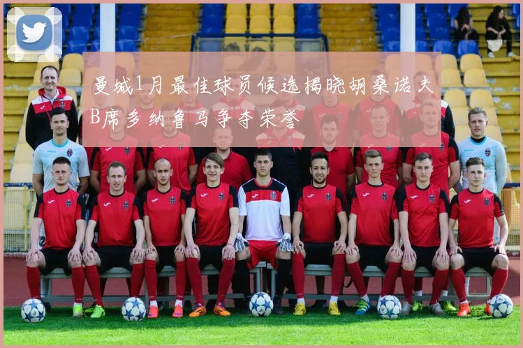 曼城1月最佳球员候选揭晓胡桑诺夫B席多纳鲁马争夺荣誉
