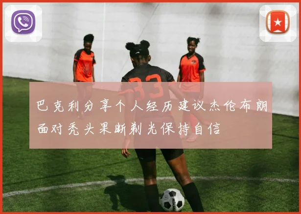 巴克利分享个人经历建议杰伦布朗面对秃头果断剃光保持自信