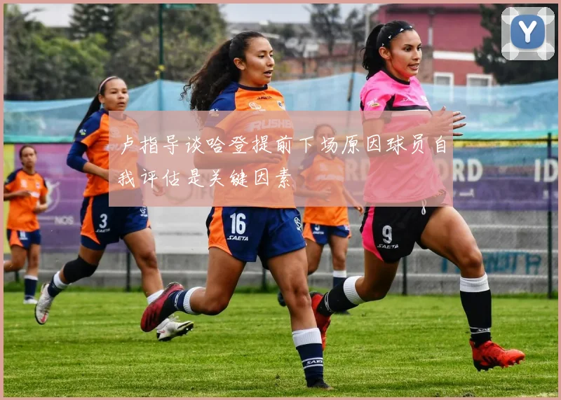 卢指导谈哈登提前下场原因球员自我评估是关键因素