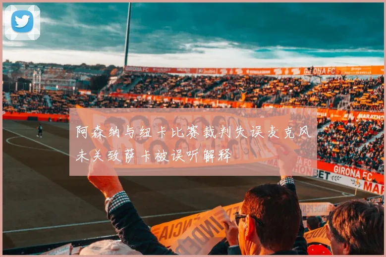 阿森纳与纽卡比赛裁判失误麦克风未关致萨卡被误听解释