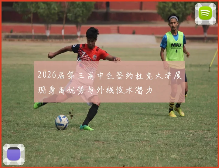 2026届第三高中生签约杜克大学展现身高优势与外线技术潜力