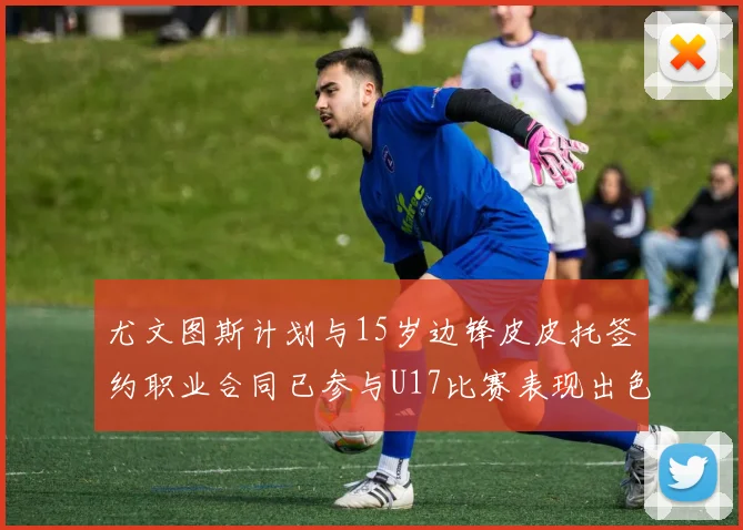 尤文图斯计划与15岁边锋皮皮托签约职业合同已参与U17比赛表现出色
