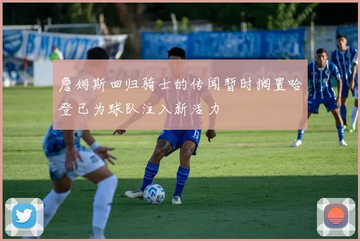 詹姆斯回归骑士的传闻暂时搁置哈登已为球队注入新活力