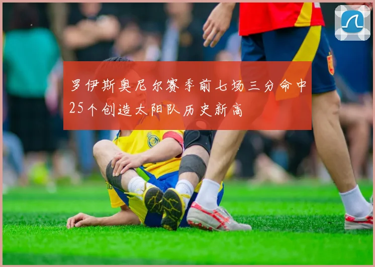 罗伊斯奥尼尔赛季前七场三分命中25个创造太阳队历史新高