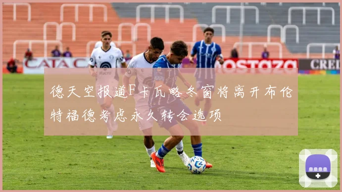 德天空报道F卡瓦略冬窗将离开布伦特福德考虑永久转会选项
