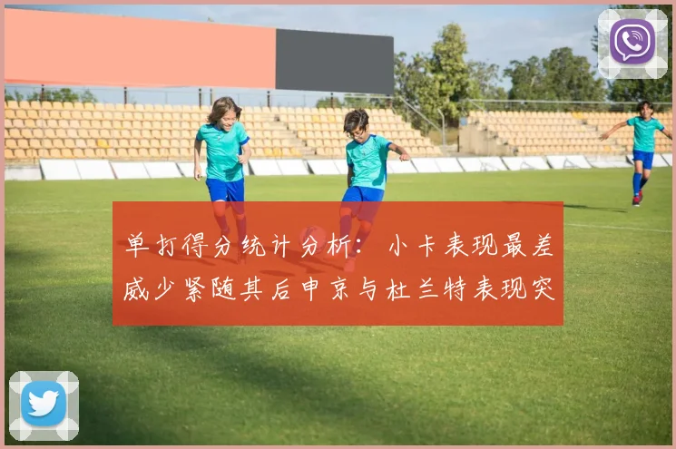 单打得分统计分析：小卡表现最差威少紧随其后申京与杜兰特表现突出