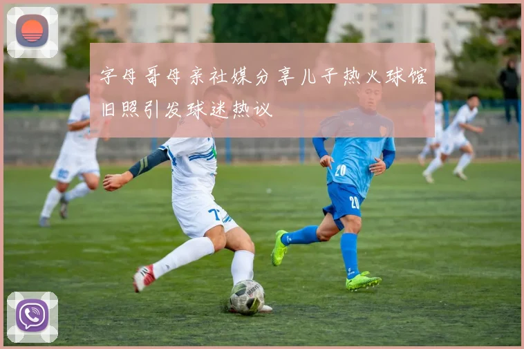 字母哥母亲社媒分享儿子热火球馆旧照引发球迷热议