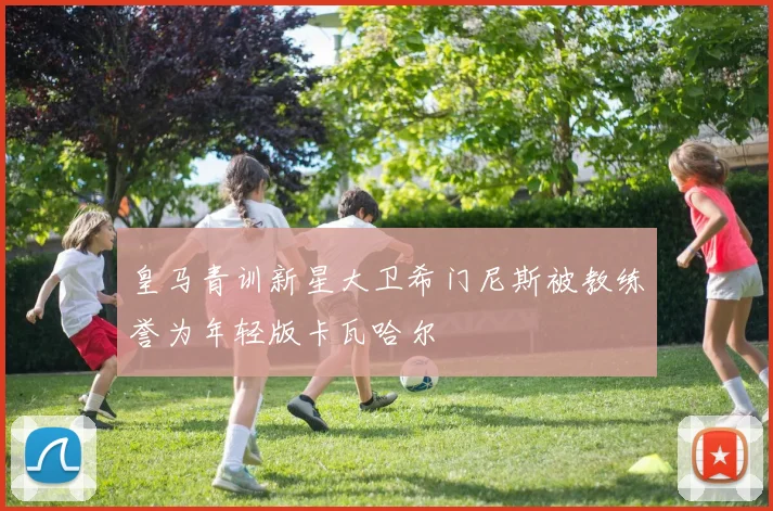皇马青训新星大卫希门尼斯被教练誉为年轻版卡瓦哈尔