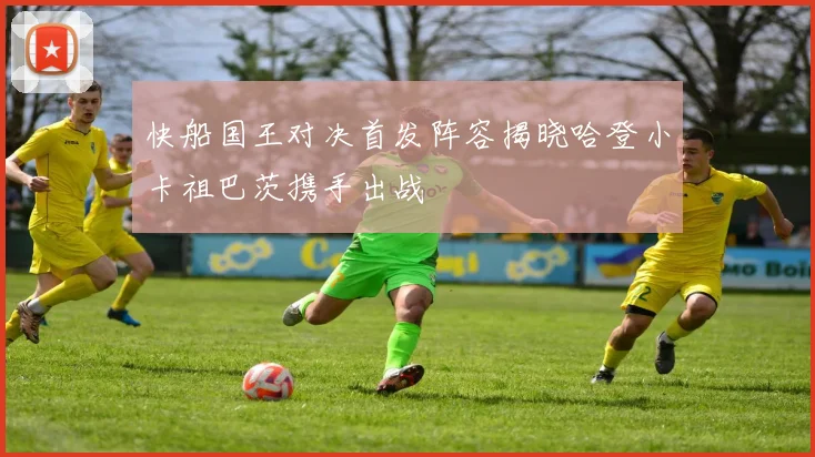 快船国王对决首发阵容揭晓哈登小卡祖巴茨携手出战