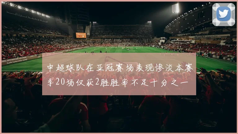 中超球队在亚冠赛场表现惨淡本赛季20场仅获2胜胜率不足十分之一