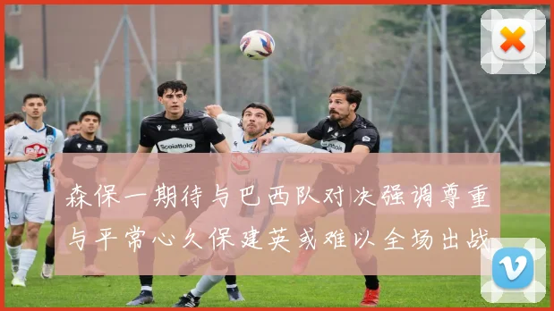 森保一期待与巴西队对决强调尊重与平常心久保建英或难以全场出战