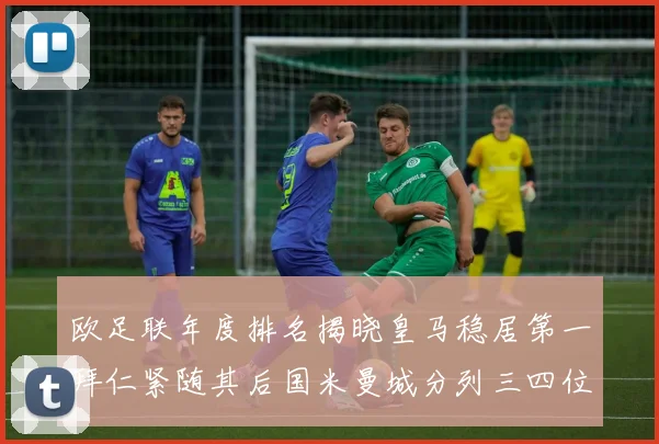 欧足联年度排名揭晓皇马稳居第一拜仁紧随其后国米曼城分列三四位