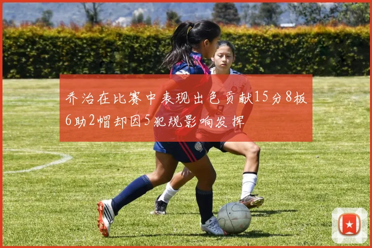 乔治在比赛中表现出色贡献15分8板6助2帽却因5犯规影响发挥