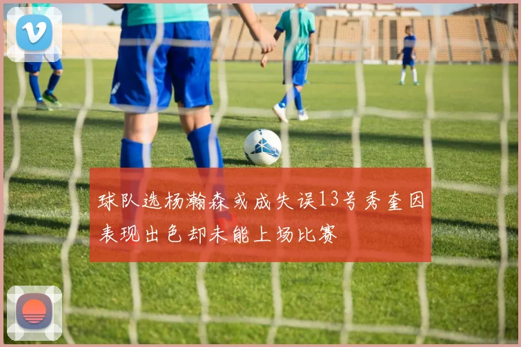 球队选杨瀚森或成失误13号秀奎因表现出色却未能上场比赛