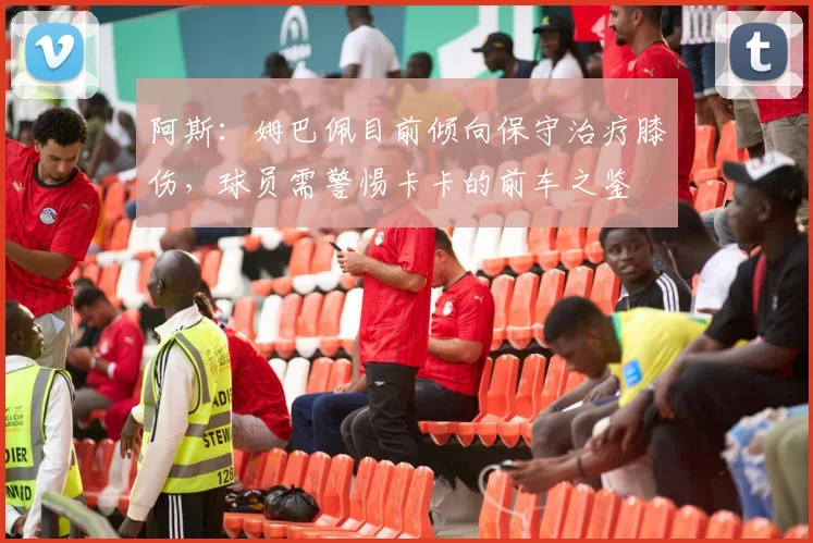 阿斯：姆巴佩目前倾向保守治疗膝伤，球员需警惕卡卡的前车之鉴