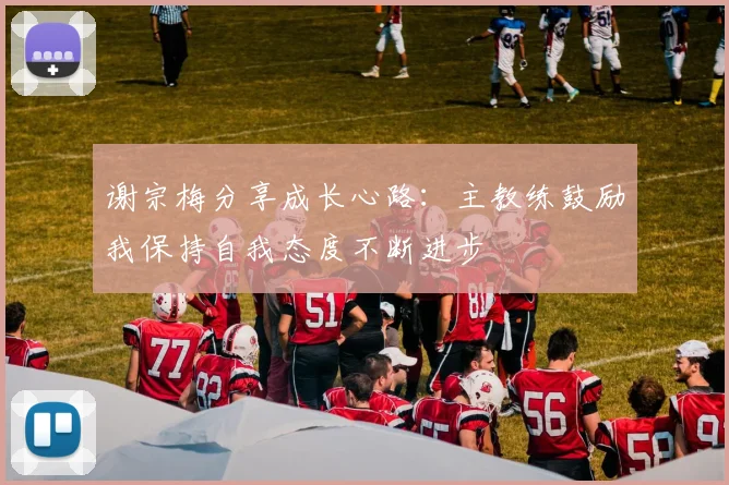谢宗梅分享成长心路：主教练鼓励我保持自我态度不断进步