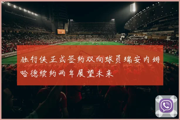 独行侠正式签约双向球员瑞安内姆哈德续约两年展望未来