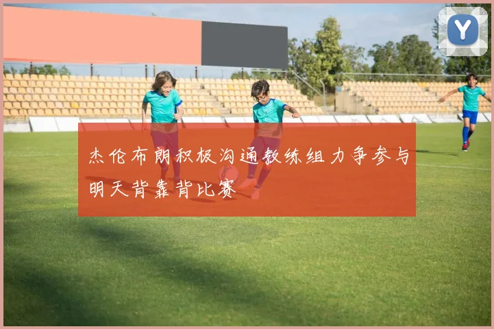 杰伦布朗积极沟通教练组力争参与明天背靠背比赛