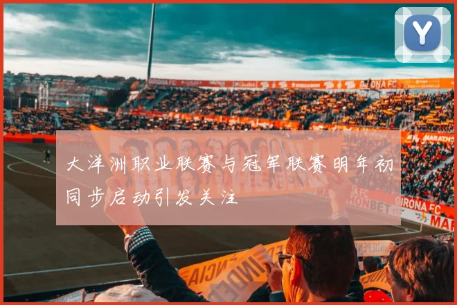 大洋洲职业联赛与冠军联赛明年初同步启动引发关注
