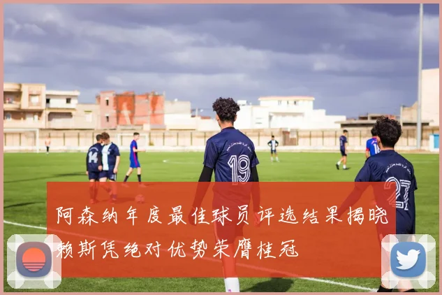 阿森纳年度最佳球员评选结果揭晓赖斯凭绝对优势荣膺桂冠
