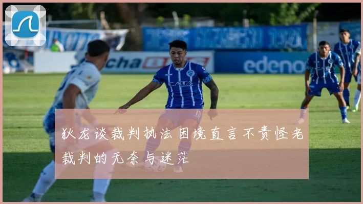 狄龙谈裁判执法困境直言不责怪老裁判的无奈与迷茫