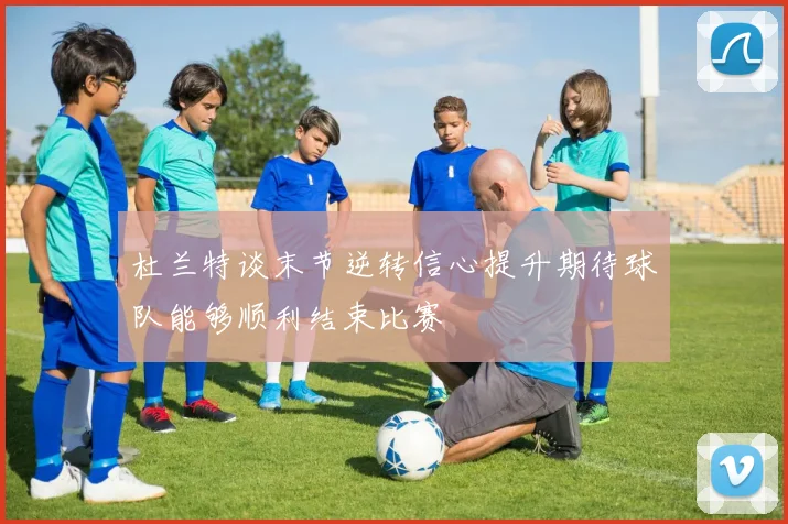 杜兰特谈末节逆转信心提升期待球队能够顺利结束比赛