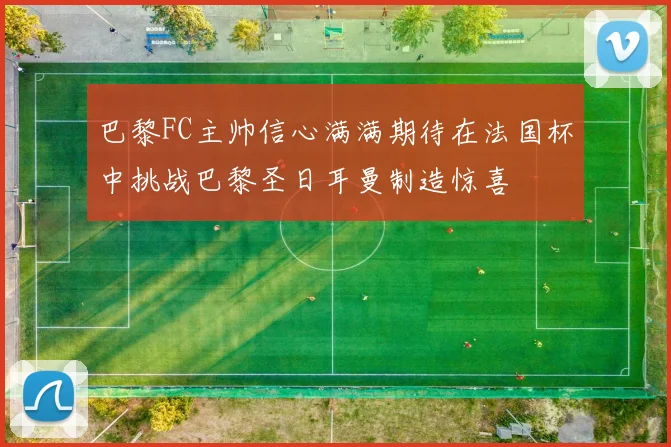 巴黎FC主帅信心满满期待在法国杯中挑战巴黎圣日耳曼制造惊喜