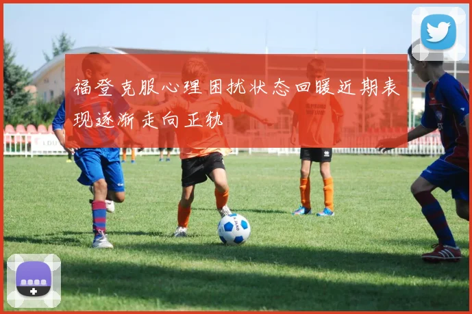 福登克服心理困扰状态回暖近期表现逐渐走向正轨